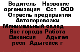 Водитель › Название организации ­ Сст, ООО › Отрасль предприятия ­ Автоперевозки › Минимальный оклад ­ 1 - Все города Работа » Вакансии   . Адыгея респ.,Адыгейск г.